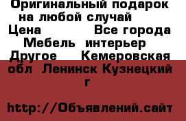 Оригинальный подарок на любой случай!!!! › Цена ­ 2 500 - Все города Мебель, интерьер » Другое   . Кемеровская обл.,Ленинск-Кузнецкий г.